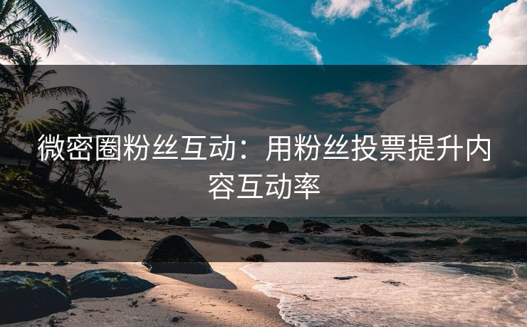 微密圈粉丝互动：用粉丝投票提升内容互动率