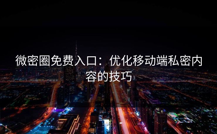 微密圈免费入口：优化移动端私密内容的技巧