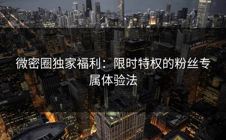 微密圈独家福利：限时特权的粉丝专属体验法