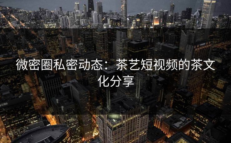 微密圈私密动态：茶艺短视频的茶文化分享