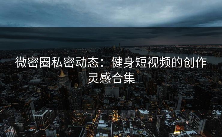 微密圈私密动态：健身短视频的创作灵感合集