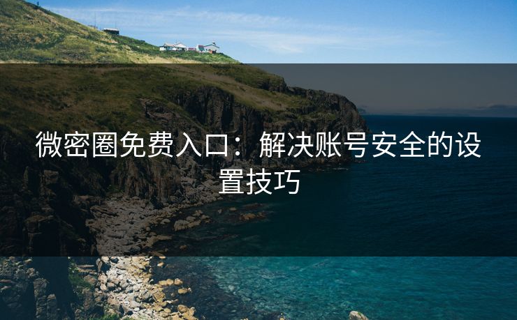 微密圈免费入口：解决账号安全的设置技巧