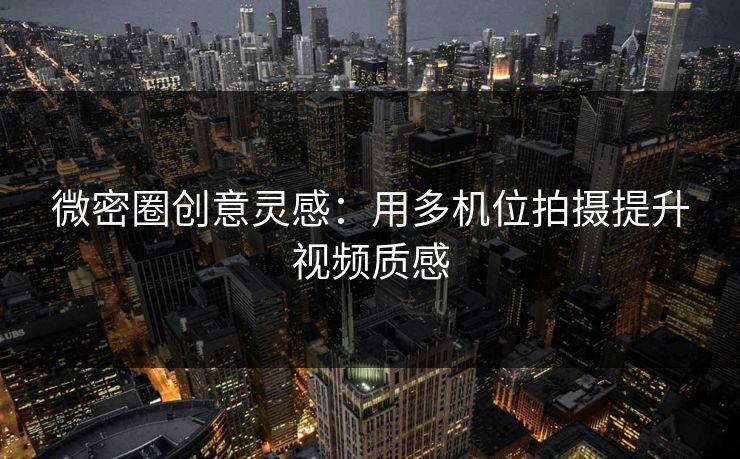 微密圈创意灵感：用多机位拍摄提升视频质感