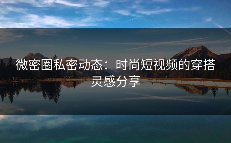 微密圈私密动态：时尚短视频的穿搭灵感分享