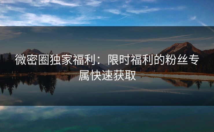 微密圈独家福利：限时福利的粉丝专属快速获取