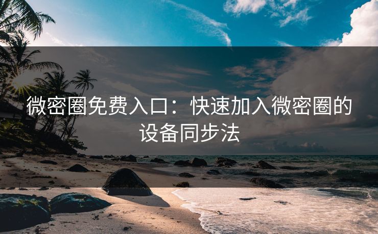 微密圈免费入口：快速加入微密圈的设备同步法