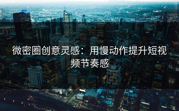 微密圈创意灵感：用慢动作提升短视频节奏感