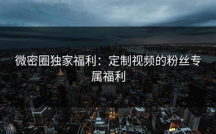 微密圈独家福利：定制视频的粉丝专属福利