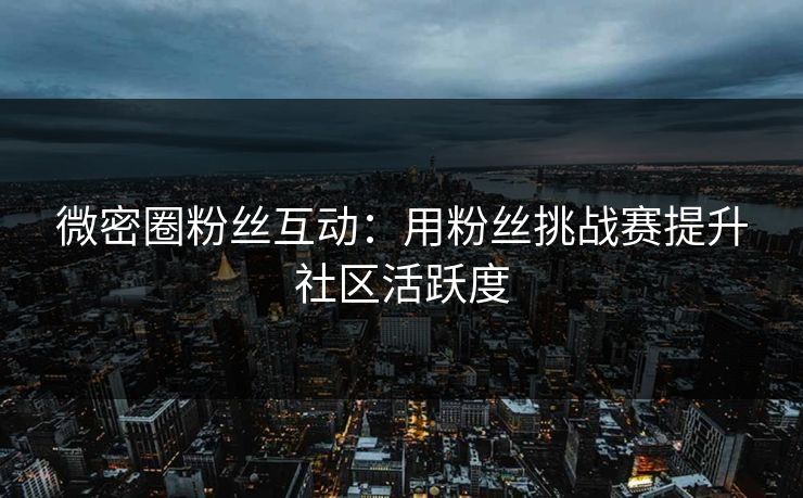 微密圈粉丝互动：用粉丝挑战赛提升社区活跃度
