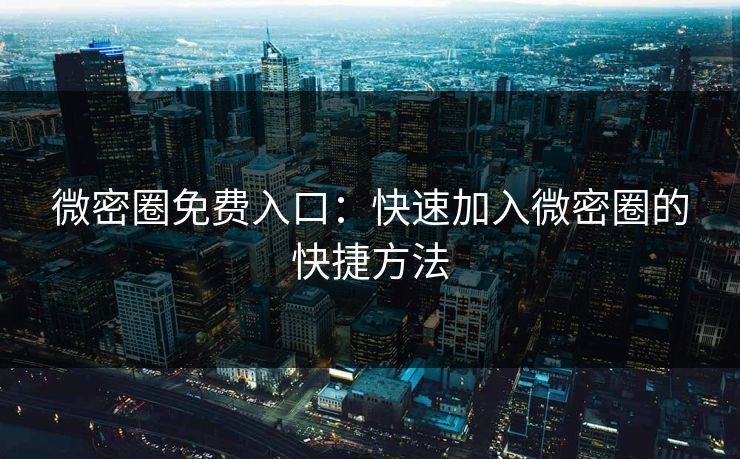微密圈免费入口：快速加入微密圈的快捷方法