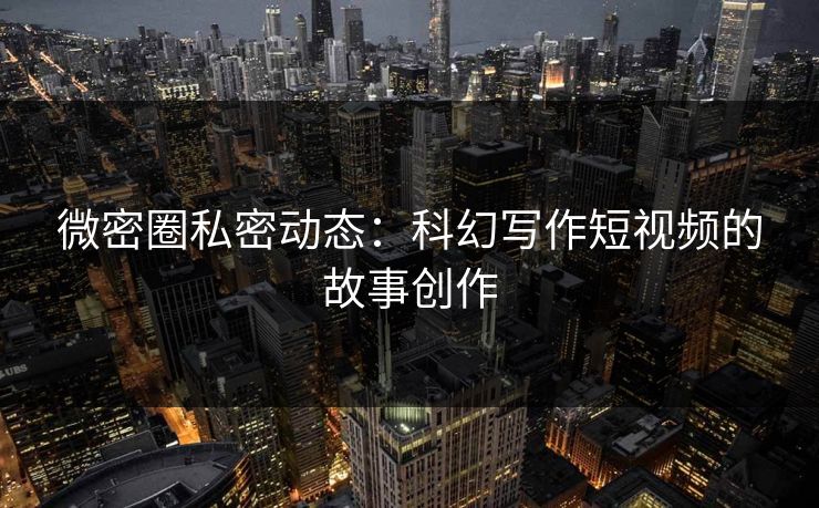 微密圈私密动态：科幻写作短视频的故事创作