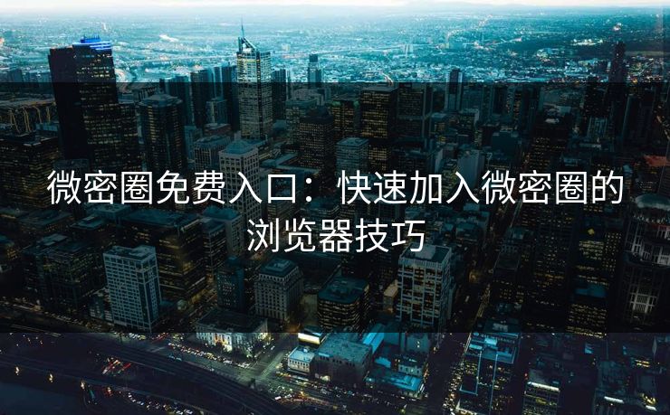 微密圈免费入口：快速加入微密圈的浏览器技巧