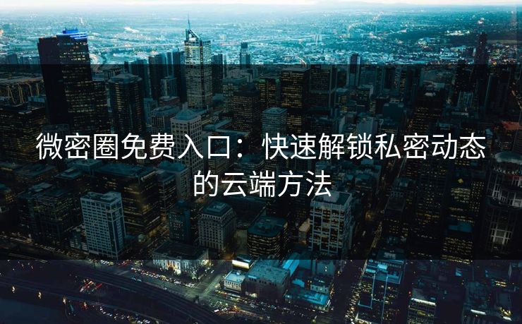 微密圈免费入口：快速解锁私密动态的云端方法