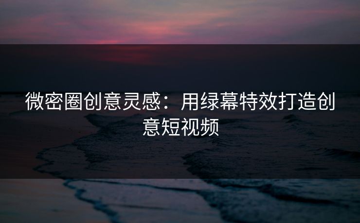 微密圈创意灵感：用绿幕特效打造创意短视频