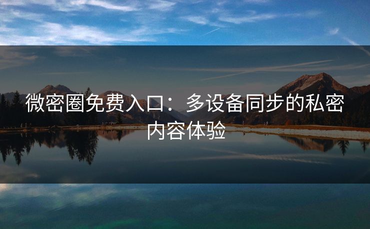 微密圈免费入口：多设备同步的私密内容体验