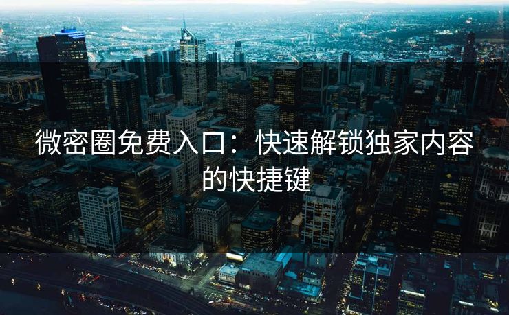 微密圈免费入口：快速解锁独家内容的快捷键
