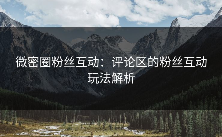 微密圈粉丝互动：评论区的粉丝互动玩法解析