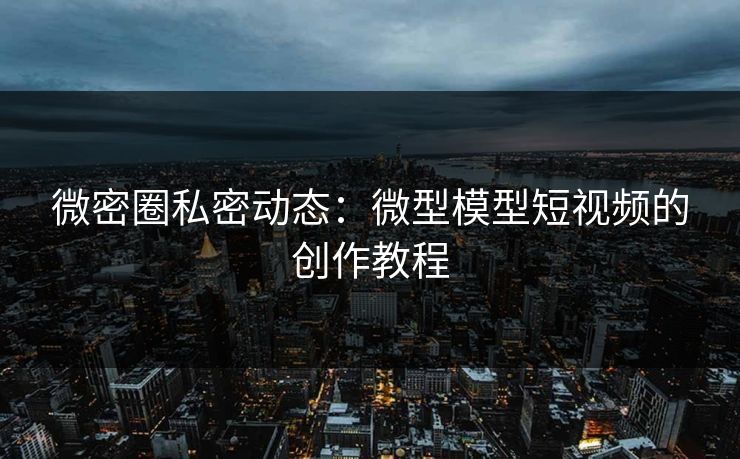 微密圈私密动态：微型模型短视频的创作教程