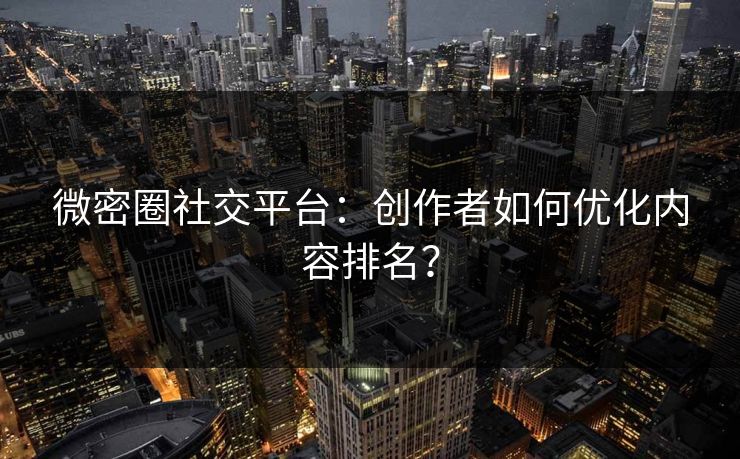 微密圈社交平台：创作者如何优化内容排名？