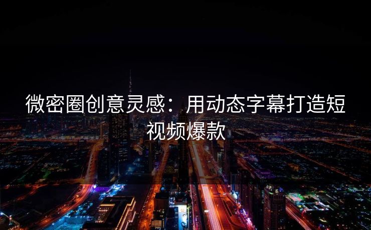 微密圈创意灵感：用动态字幕打造短视频爆款