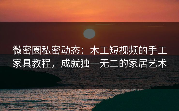 微密圈私密动态：木工短视频的手工家具教程，成就独一无二的家居艺术