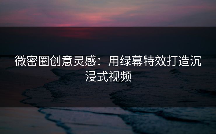 微密圈创意灵感：用绿幕特效打造沉浸式视频