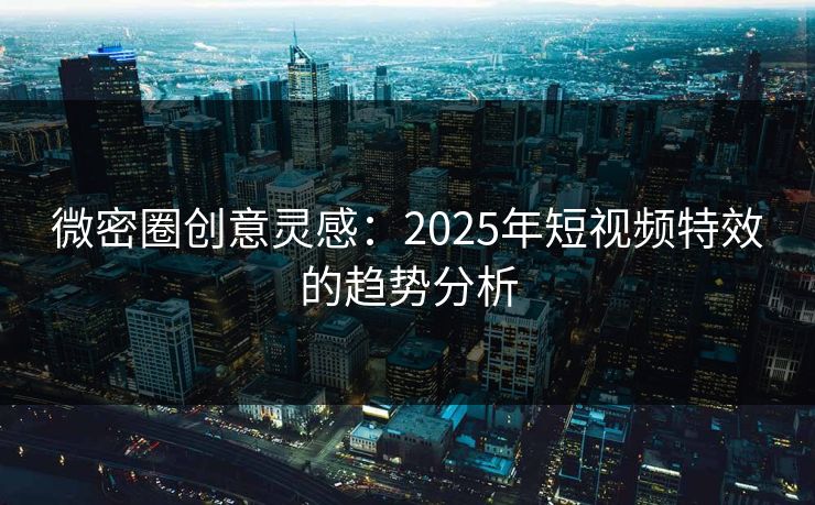 微密圈创意灵感：2025年短视频特效的趋势分析