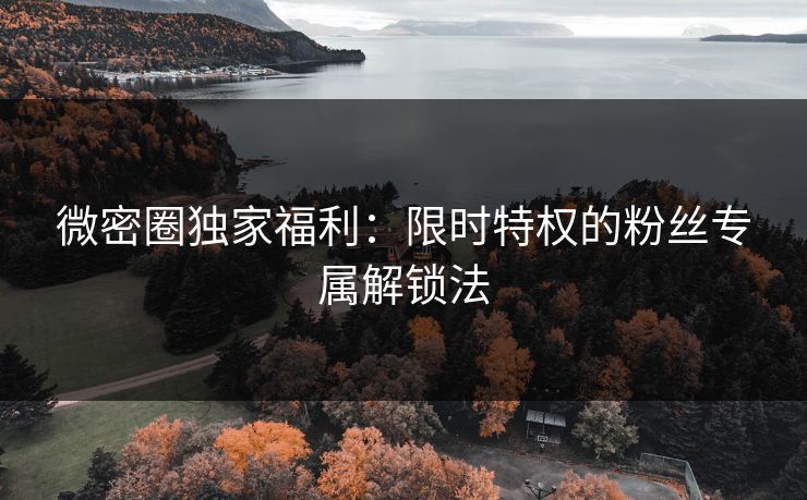 微密圈独家福利：限时特权的粉丝专属解锁法