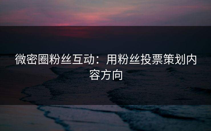 微密圈粉丝互动：用粉丝投票策划内容方向