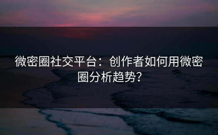 微密圈社交平台：创作者如何用微密圈分析趋势？
