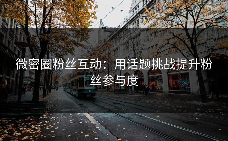 微密圈粉丝互动：用话题挑战提升粉丝参与度