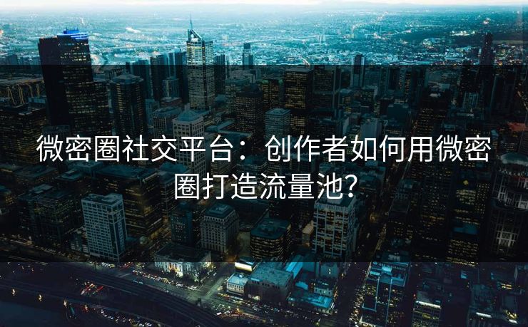 微密圈社交平台：创作者如何用微密圈打造流量池？