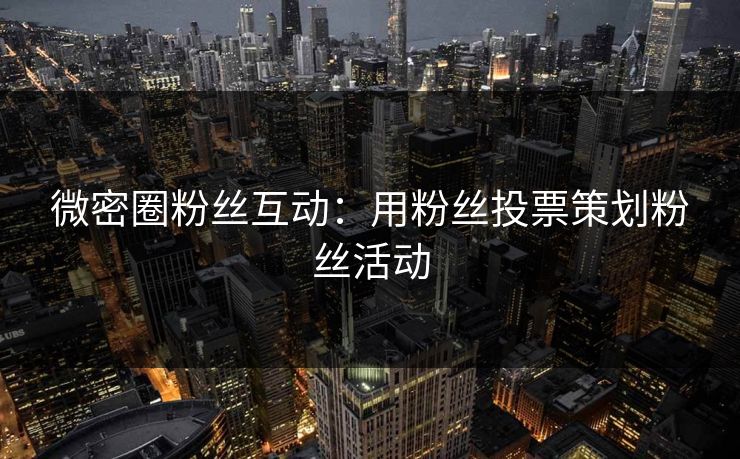 微密圈粉丝互动：用粉丝投票策划粉丝活动