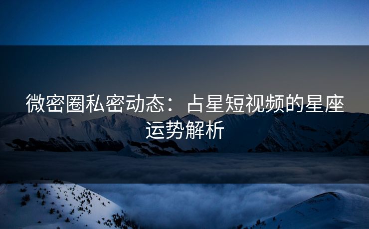 微密圈私密动态：占星短视频的星座运势解析