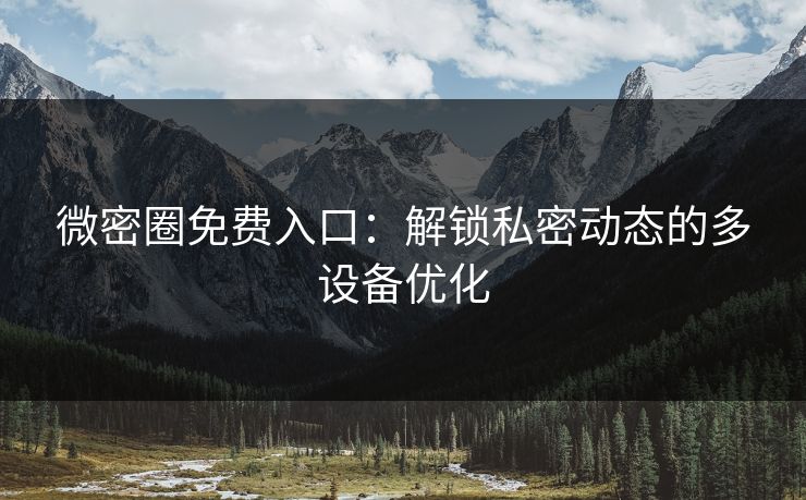 微密圈免费入口：解锁私密动态的多设备优化