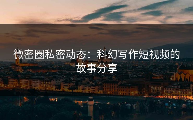微密圈私密动态：科幻写作短视频的故事分享