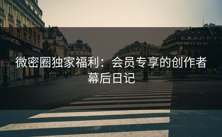 微密圈独家福利：会员专享的创作者幕后日记