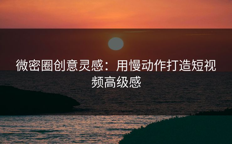 微密圈创意灵感：用慢动作打造短视频高级感