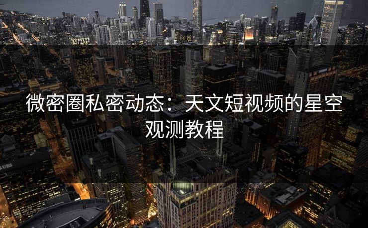微密圈私密动态：天文短视频的星空观测教程