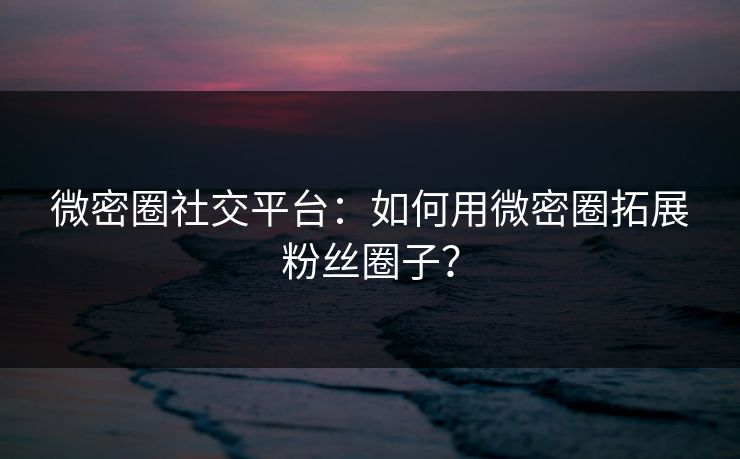 微密圈社交平台：如何用微密圈拓展粉丝圈子？