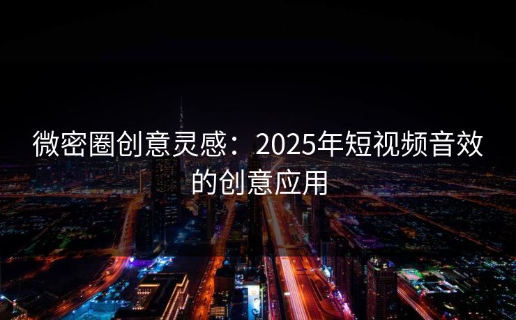 微密圈创意灵感:2025年短视频音效的创意应用 微密圈创意灵感:2025年短视频音效的创意应用