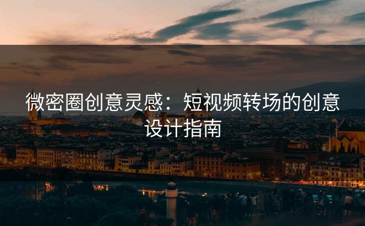 微密圈创意灵感：短视频转场的创意设计指南