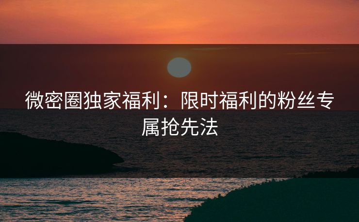 微密圈独家福利：限时福利的粉丝专属抢先法