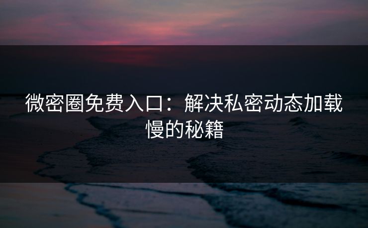 微密圈免费入口：解决私密动态加载慢的秘籍