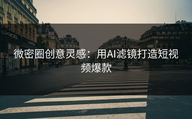 微密圈创意灵感：用AI滤镜打造短视频爆款
