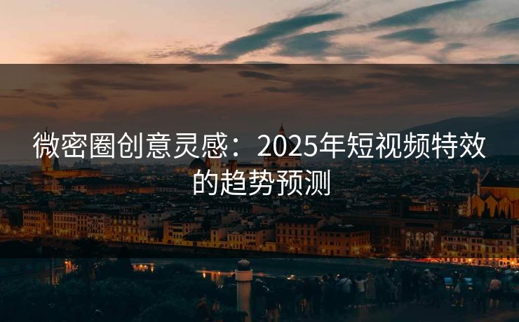 微密圈创意灵感：2025年短视频特效的趋势预测