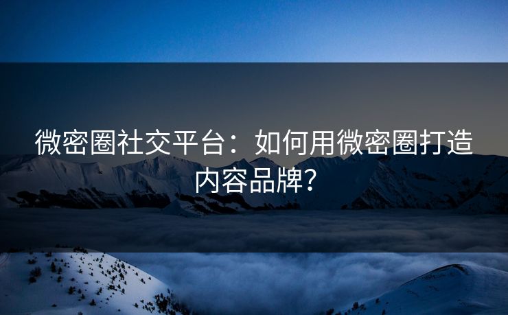 微密圈社交平台：如何用微密圈打造内容品牌？