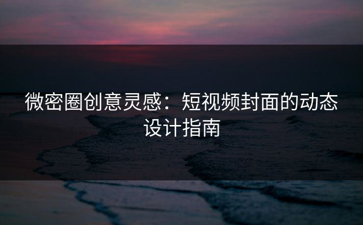 微密圈创意灵感：短视频封面的动态设计指南