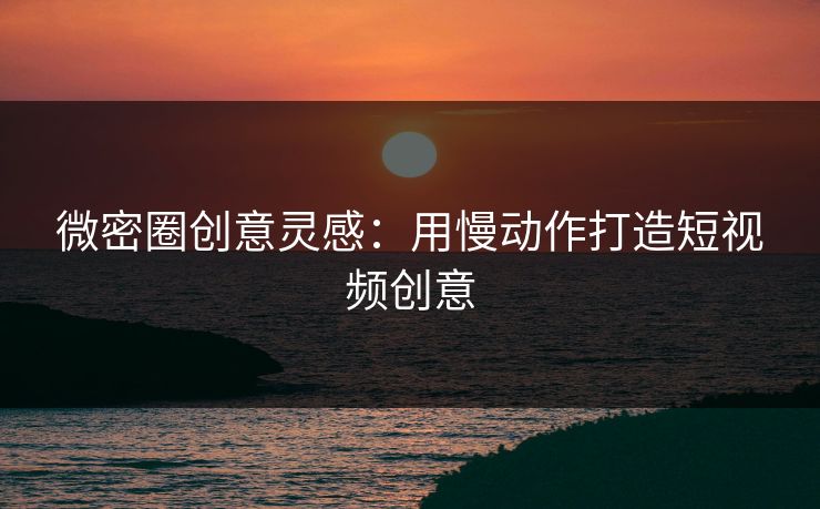 微密圈创意灵感：用慢动作打造短视频创意