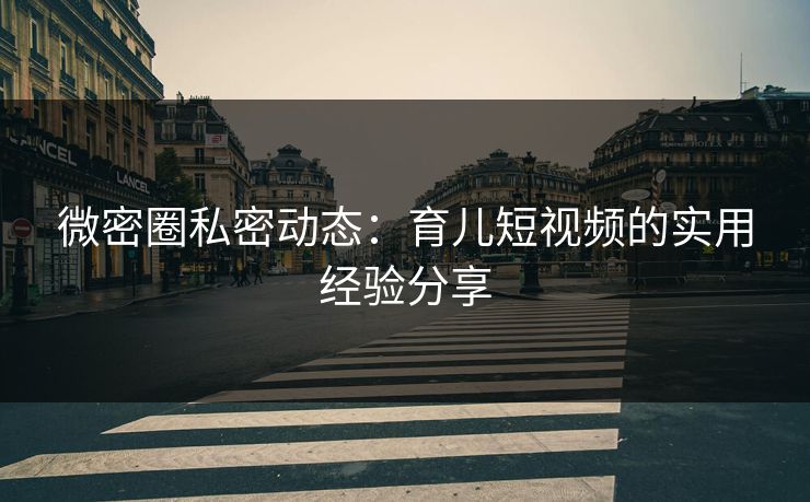 微密圈私密动态：育儿短视频的实用经验分享